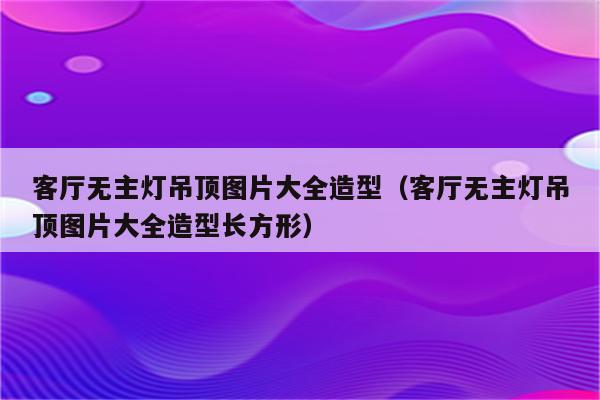 客厅无主灯吊顶图片大全造型(客厅无主灯吊顶图片大全造型长方形)