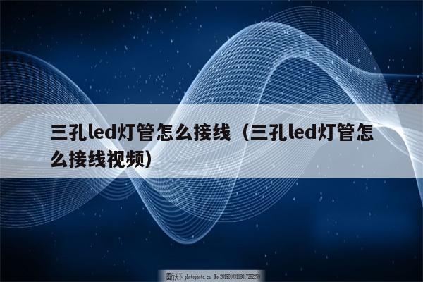 三孔led灯管怎么接线(三孔led灯管怎么接线视频)