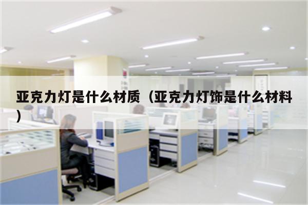 亚克力灯是什么材质(亚克力灯饰是什么材料)