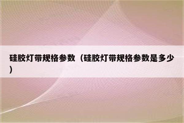 硅胶灯带规格参数(硅胶灯带规格参数是多少)