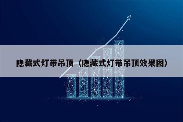 隐藏式灯带吊顶(隐藏式灯带吊顶效果图)