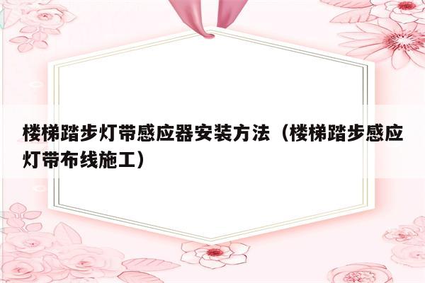 楼梯踏步灯带感应器安装方法(楼梯踏步感应灯带布线施工)
