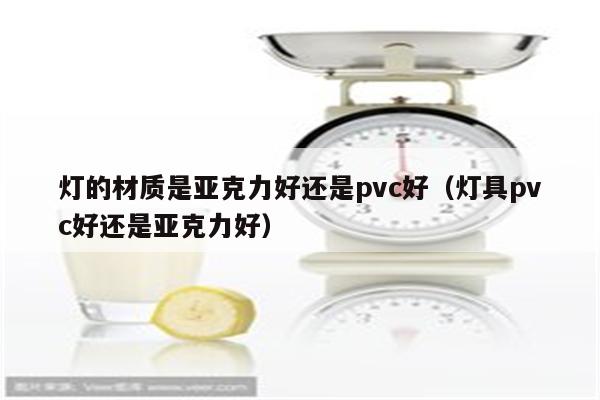 灯的材质是亚克力好还是pvc好(灯具pvc好还是亚克力好)