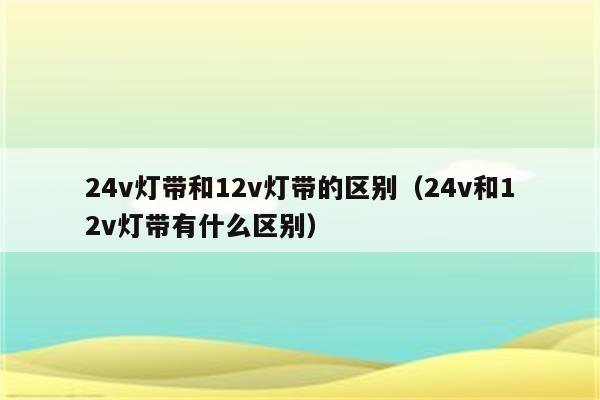 24v灯带和12v灯带的区别(24v和12v灯带有什么区别)