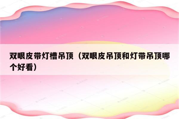 双眼皮带灯槽吊顶(双眼皮吊顶和灯带吊顶哪个好看)