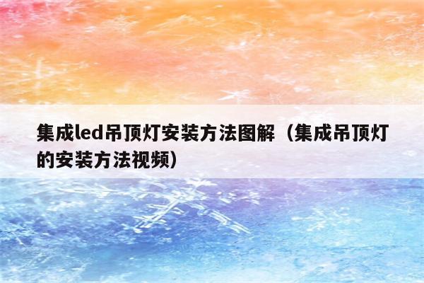 集成led吊顶灯安装方法图解(集成吊顶灯的安装方法视频)