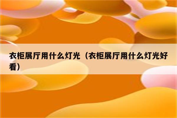 衣柜展厅用什么灯光(衣柜展厅用什么灯光好看)