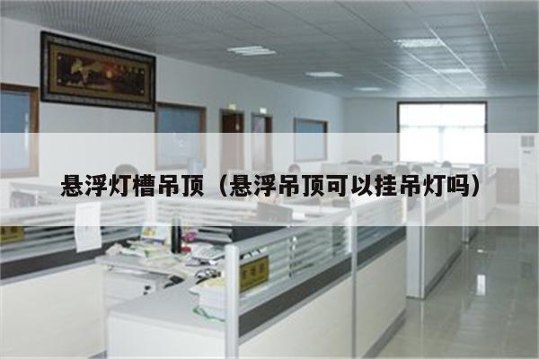 悬浮灯槽吊顶(悬浮吊顶可以挂吊灯吗)