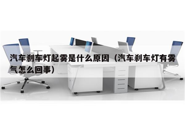 汽车刹车灯起雾是什么原因(汽车刹车灯有雾气怎么回事)