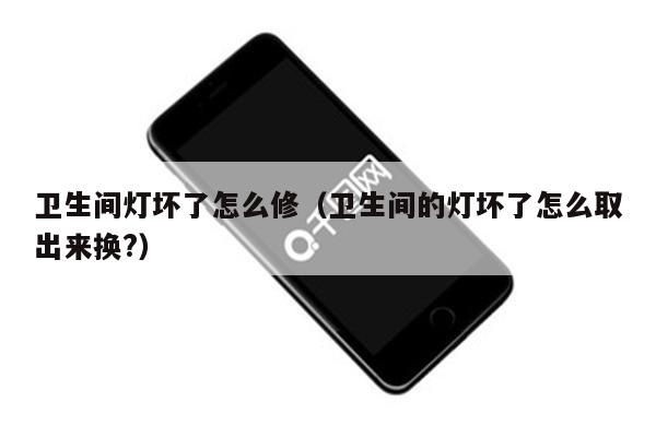 卫生间灯坏了怎么修(卫生间的灯坏了怎么取出来换?)