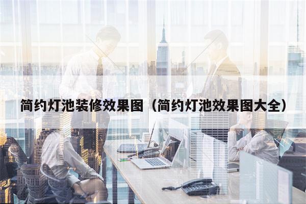 简约灯池装修效果图(简约灯池效果图大全)